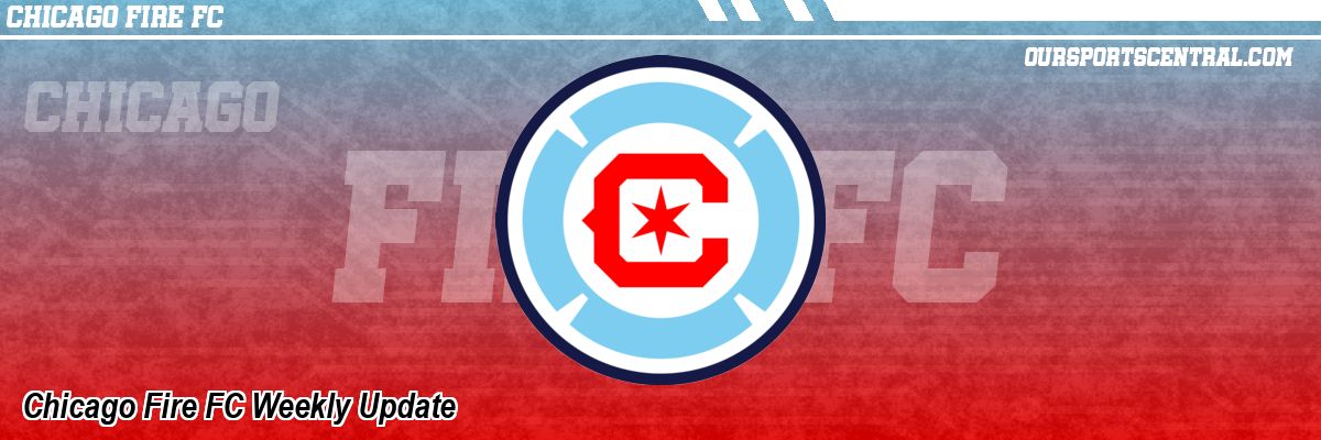 Chicago Fire FC Weekly Update