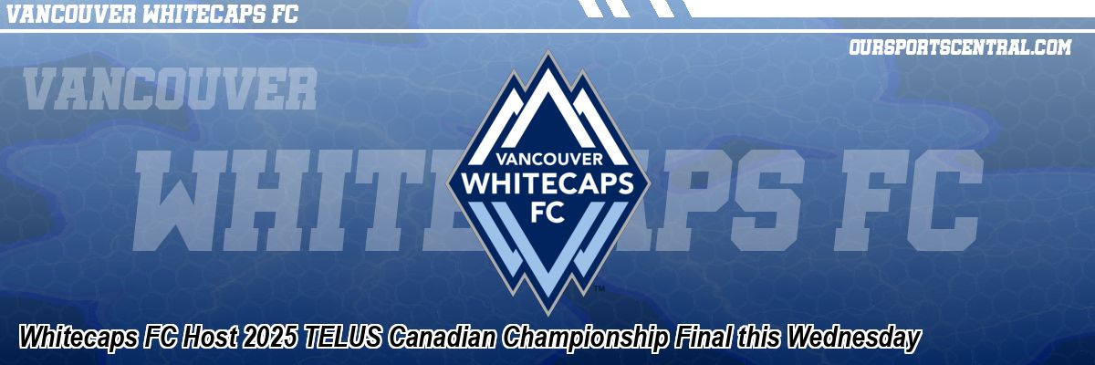 Whitecaps FC Host 2025 TELUS Canadian Championship Final this Wednesday