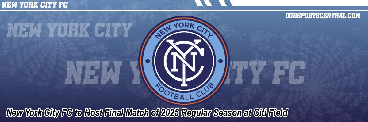 New York City FC to Host Final Match of 2025 Regular Season at Citi Field