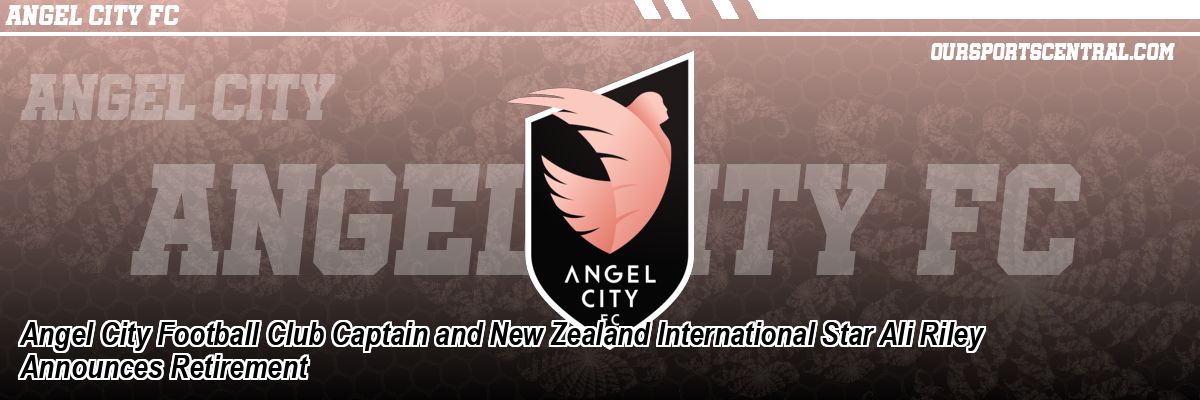 Angel City Football Club Captain and New Zealand International Star Ali Riley Announces Retirement
