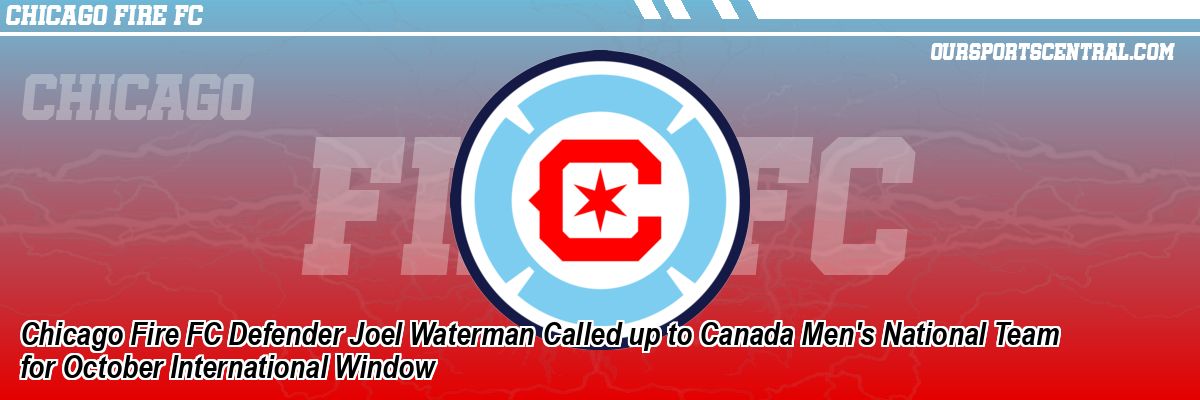 Chicago Fire FC Defender Joel Waterman Called up to Canada Men's National Team for October International Window