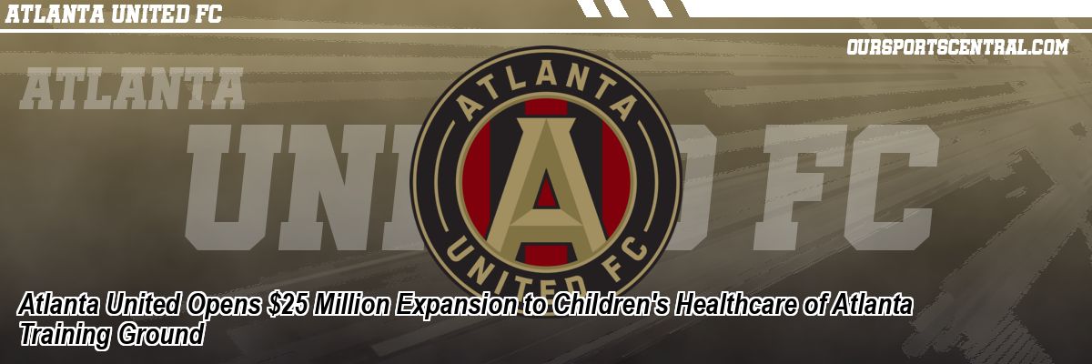 Atlanta United Opens $25 Million Expansion to Children's Healthcare of Atlanta Training Ground
