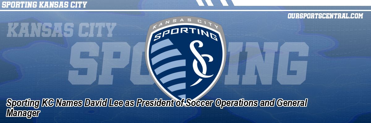 Sporting KC Names David Lee as President of Soccer Operations and General Manager
