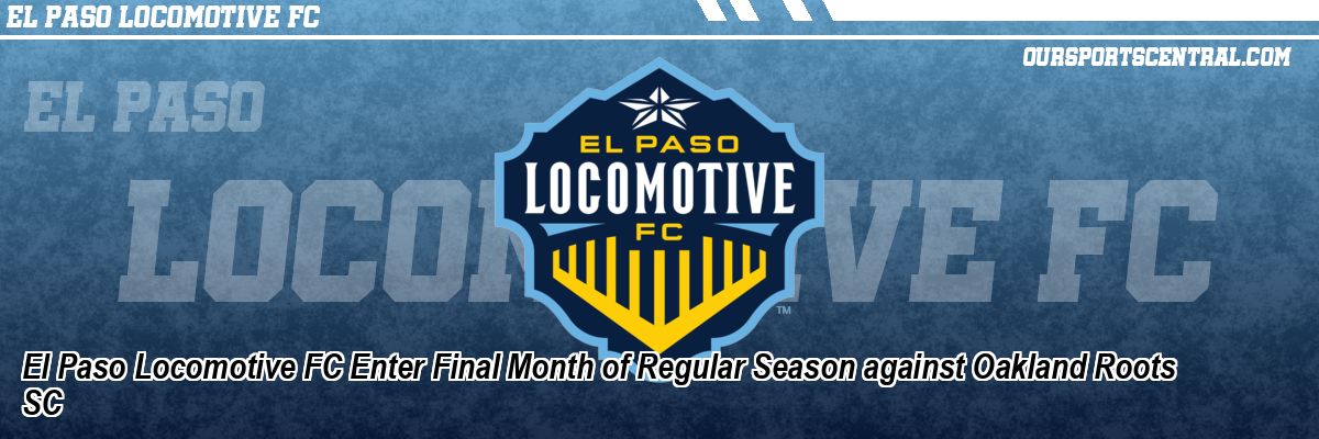 El Paso Locomotive FC Enter Final Month of Regular Season against Oakland Roots SC