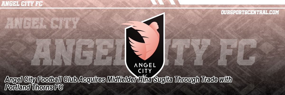 Angel City Football Club Acquires Midfielder Hina Sugita Through Trade with Portland Thorns FC