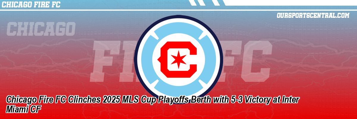 Chicago Fire FC Clinches 2025 MLS Cup Playoffs Berth with 5-3 Victory at Inter Miami CF