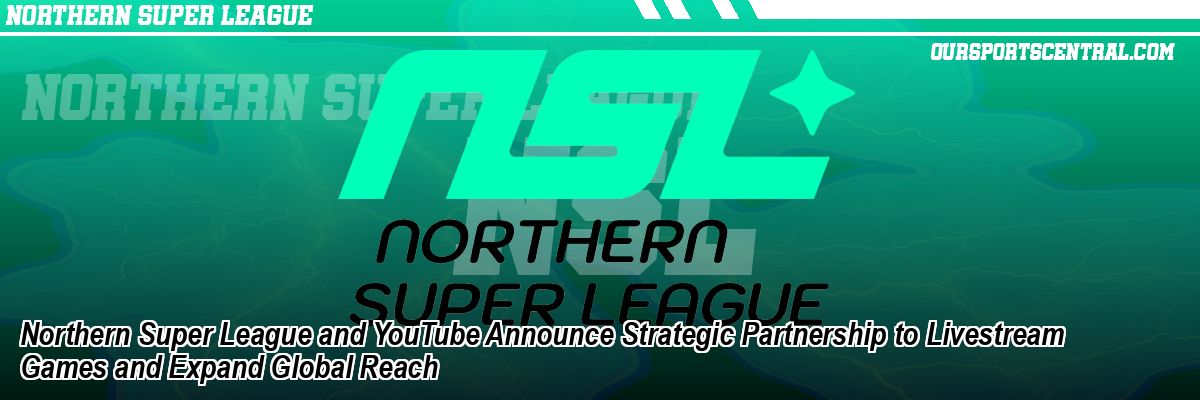 Northern Super League and YouTube Announce Strategic Partnership to Livestream Games and Expand Global Reach