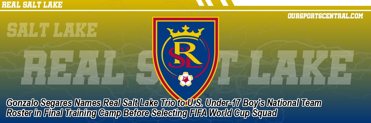 Gonzalo Segares Names Real Salt Lake Trio to U.S. Under-17 Boy's National Team Roster in Final Training Camp Before Selecting FIFA World Cup Squad