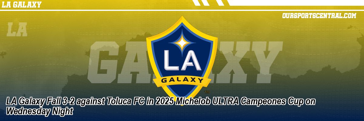 LA Galaxy Fall 3-2 against Toluca FC in 2025 Michelob ULTRA Campeones Cup on Wednesday Night