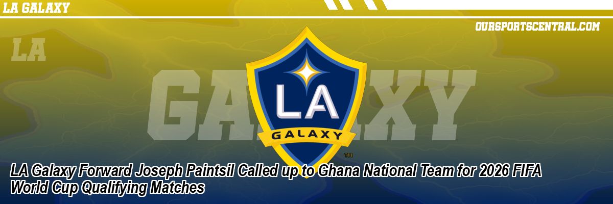 LA Galaxy Forward Joseph Paintsil Called up to Ghana National Team for 2026 FIFA World Cup Qualifying Matches