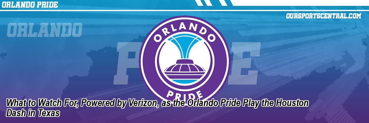 What to Watch For, Powered by Verizon, as the Orlando Pride Play the Houston Dash in Texas