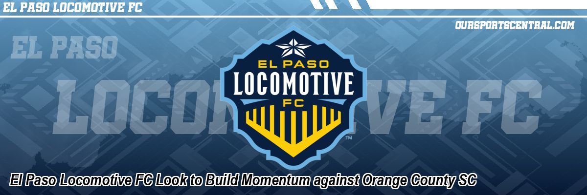 El Paso Locomotive FC Look to Build Momentum against Orange County SC
