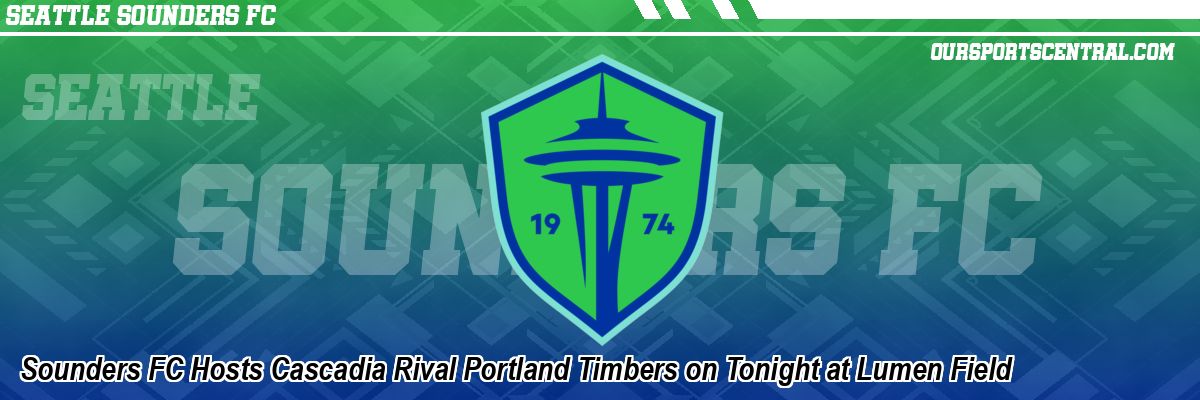 Sounders FC Hosts Cascadia Rival Portland Timbers on Tonight at Lumen Field