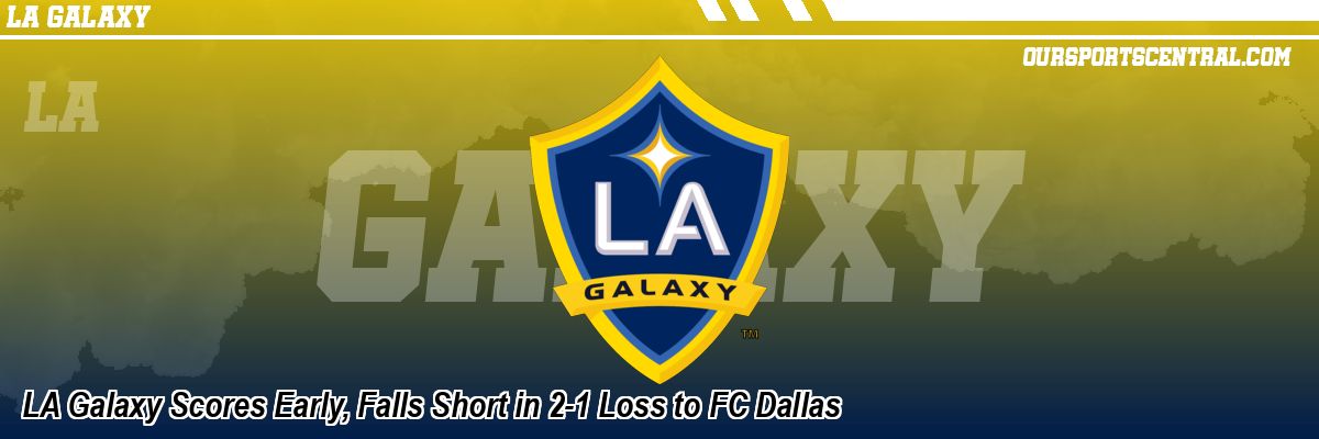 LA Galaxy Scores Early, Falls Short in 2-1 Loss to FC Dallas