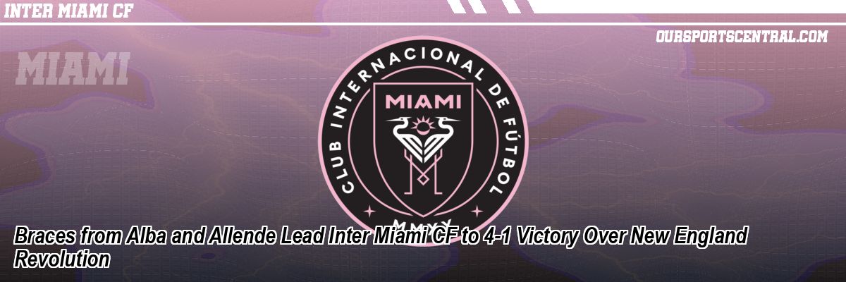 Braces from Alba and Allende Lead Inter Miami CF to 4-1 Victory Over New England Revolution