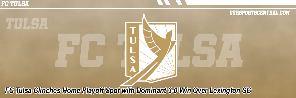 FC Tulsa Clinches Home Playoff Spot with Dominant 3-0 Win Over Lexington SC