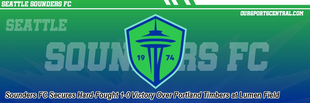 Sounders FC Secures Hard-Fought 1-0 Victory Over Portland Timbers at Lumen Field