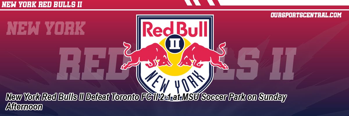 New York Red Bulls II Defeat Toronto FC II 2-1 at MSU Soccer Park on Sunday Afternoon