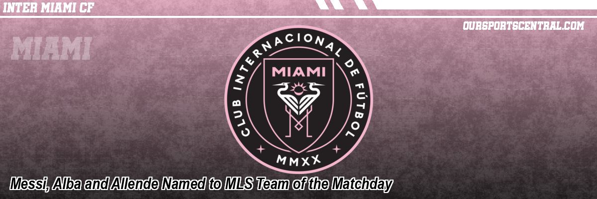 Messi, Alba and Allende Named to MLS Team of the Matchday
