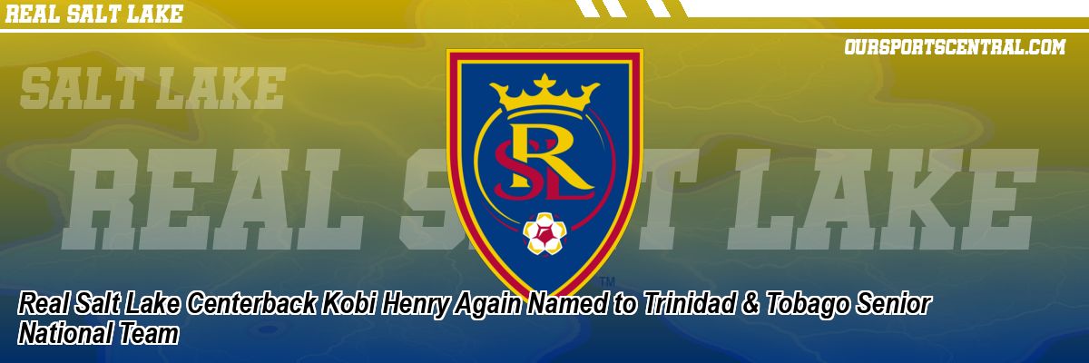 Real Salt Lake Centerback Kobi Henry Again Named to Trinidad & Tobago Senior National Team