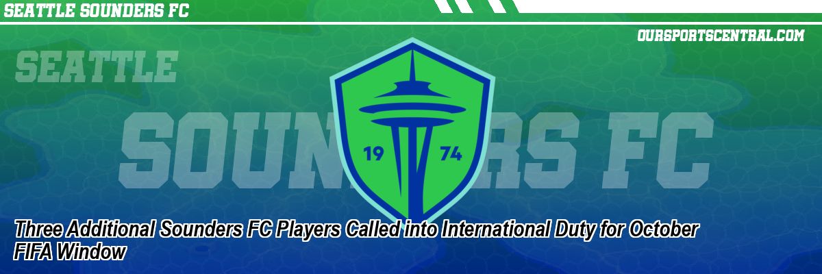 Three Additional Sounders FC Players Called into International Duty for October FIFA Window