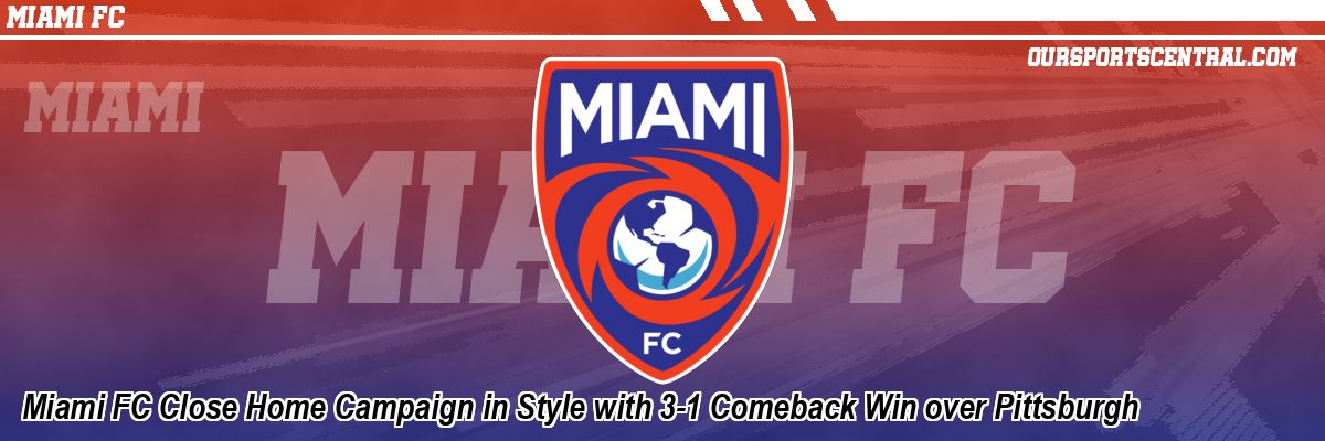 Miami FC Close Home Campaign in Style with 3-1 Comeback Win over Pittsburgh