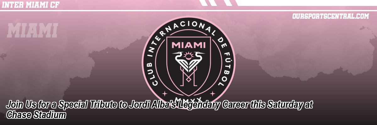 Join Us for a Special Tribute to Jordi Alba's Legendary Career this Saturday at Chase Stadium