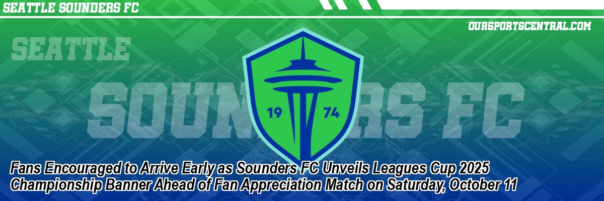 Fans Encouraged to Arrive Early as Sounders FC Unveils Leagues Cup 2025 Championship Banner Ahead of Fan Appreciation Match on Saturday, October 11