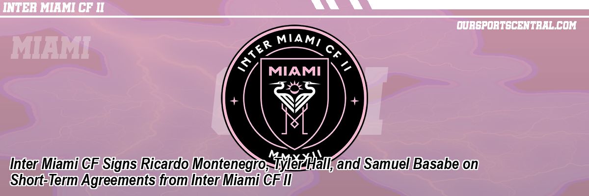 Inter Miami CF Signs Ricardo Montenegro, Tyler Hall, and Samuel Basabe on Short-Term Agreements from Inter Miami CF II