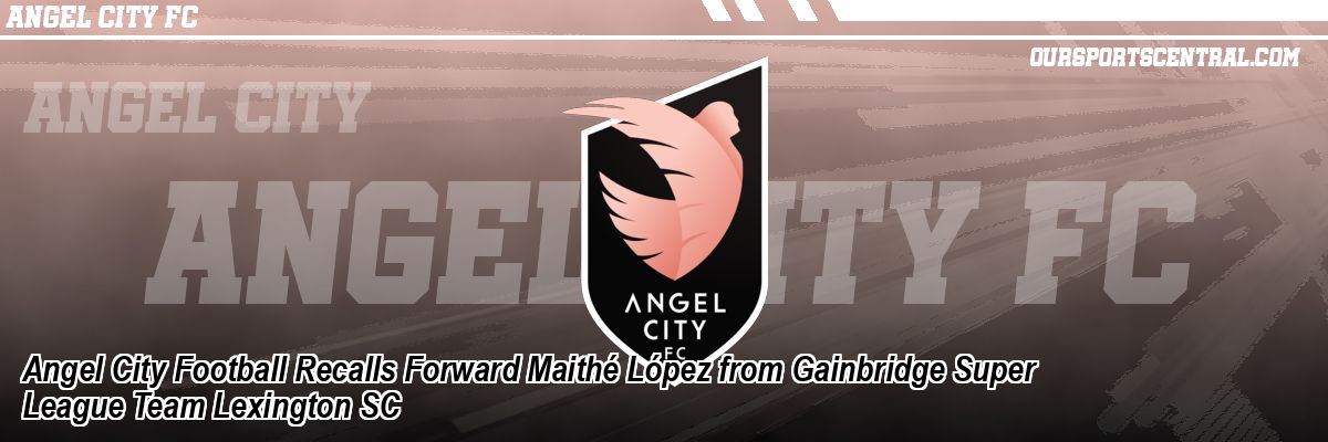 Angel City Football Recalls Forward Maithé López from Gainbridge Super League Team Lexington SC