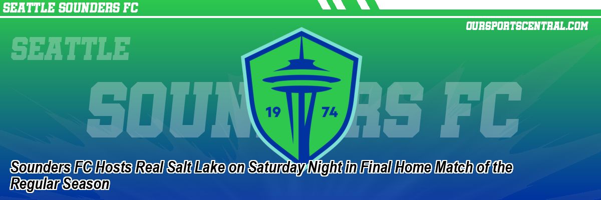Sounders FC Hosts Real Salt Lake on Saturday Night in Final Home Match of the Regular Season