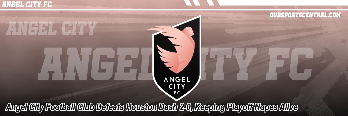 Angel City Football Club Defeats Houston Dash 2-0, Keeping Playoff Hopes Alive