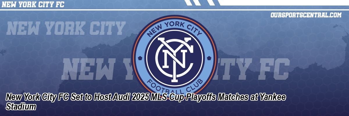 New York City FC Set to Host Audi 2025 MLS Cup Playoffs Matches at Yankee Stadium