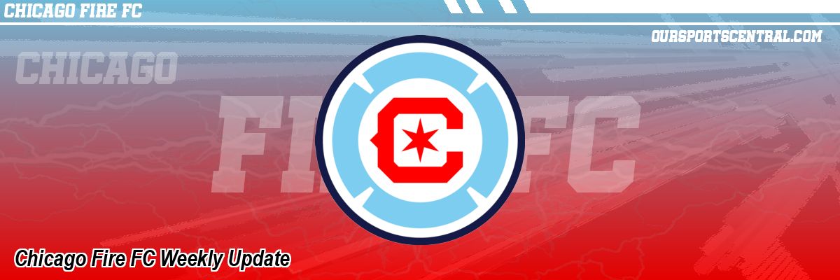 Chicago Fire FC Weekly Update