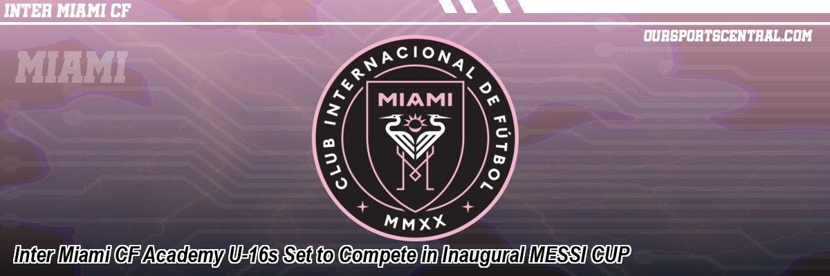Inter Miami CF Academy U-16s Set to Compete in Inaugural MESSI CUP