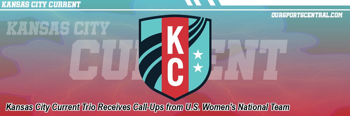Kansas City Current Trio Receives Call-Ups from U.S. Women's National Team