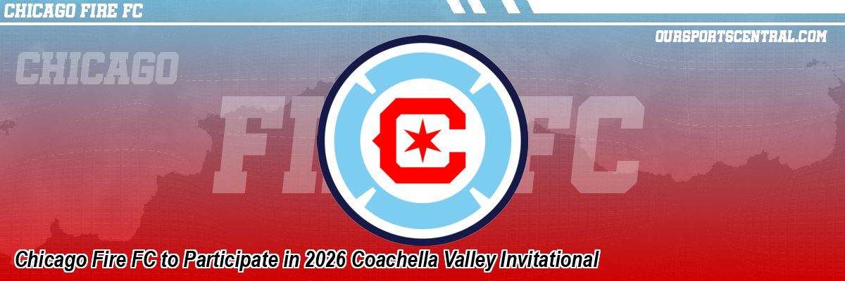 Chicago Fire FC to Participate in 2026 Coachella Valley Invitational