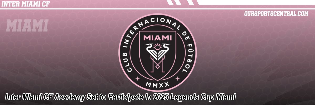 Inter Miami CF Academy Set to Participate in 2025 Legends Cup Miami