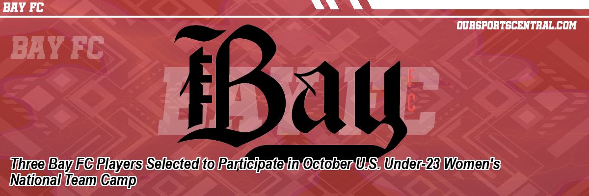 Three Bay FC Players Selected to Participate in October U.S. Under-23 Women's National Team Camp
