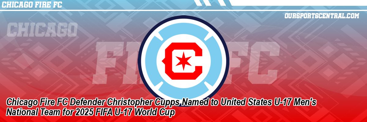 Chicago Fire FC Defender Christopher Cupps Named to United States U-17 Men's National Team for 2025 FIFA U-17 World Cup