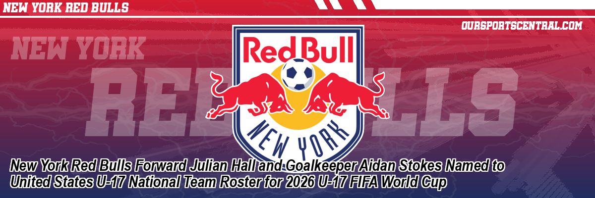 New York Red Bulls Forward Julian Hall and Goalkeeper Aidan Stokes Named to United States U-17 National Team Roster for 2026 U-17 FIFA World Cup