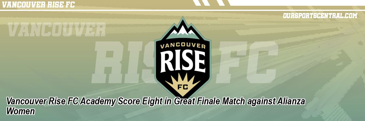 Vancouver Rise FC Academy Score Eight in Great Finale Match against Alianza Women