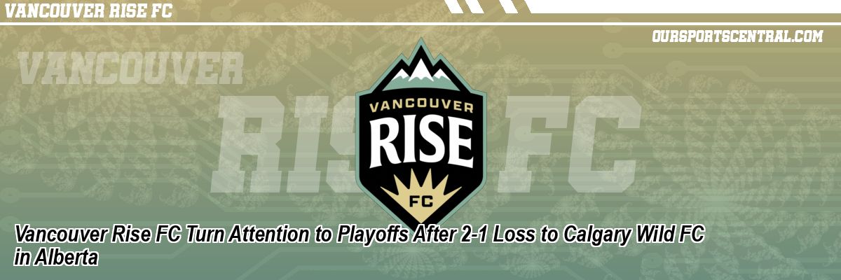 Vancouver Rise FC Turn Attention to Playoffs After 2-1 Loss to Calgary Wild FC in Alberta