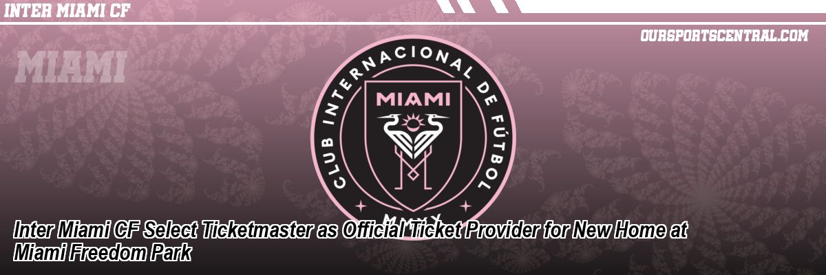Inter Miami CF Select Ticketmaster as Official Ticket Provider for New Home at Miami Freedom Park