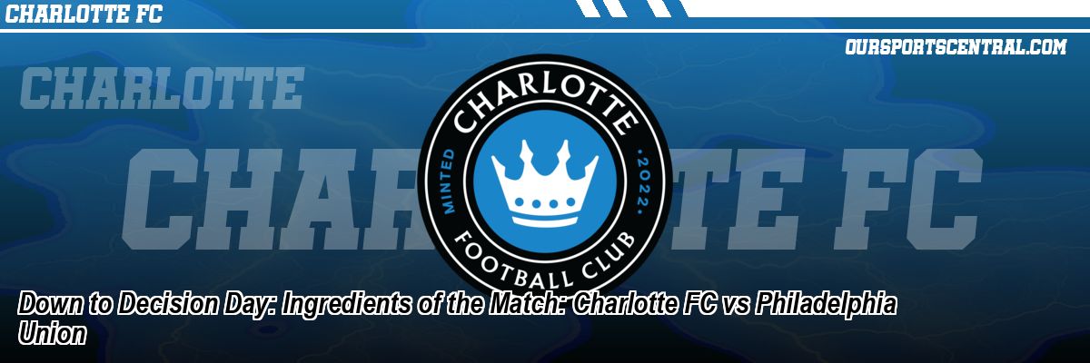 Down to Decision Day: Ingredients of the Match: Charlotte FC vs Philadelphia Union