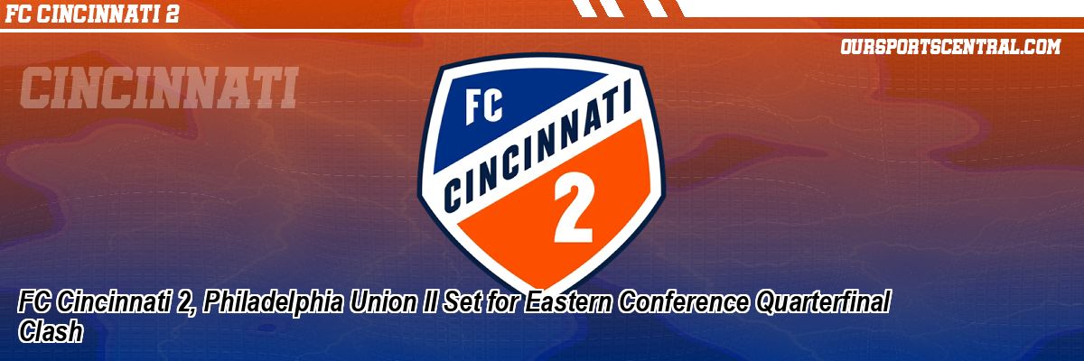 FC Cincinnati 2, Philadelphia Union II Set for Eastern Conference Quarterfinal Clash