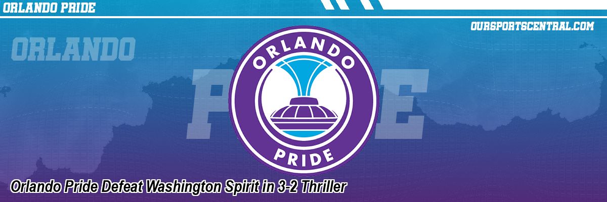 Orlando Pride Defeat Washington Spirit in 3-2 Thriller