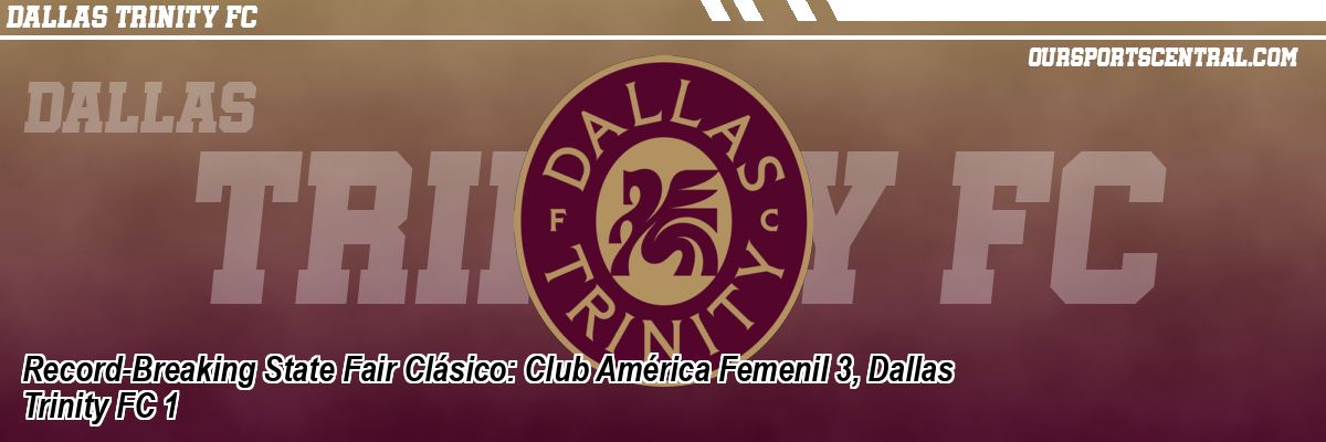 Record-Breaking State Fair Clásico: Club América Femenil 3, Dallas Trinity FC 1