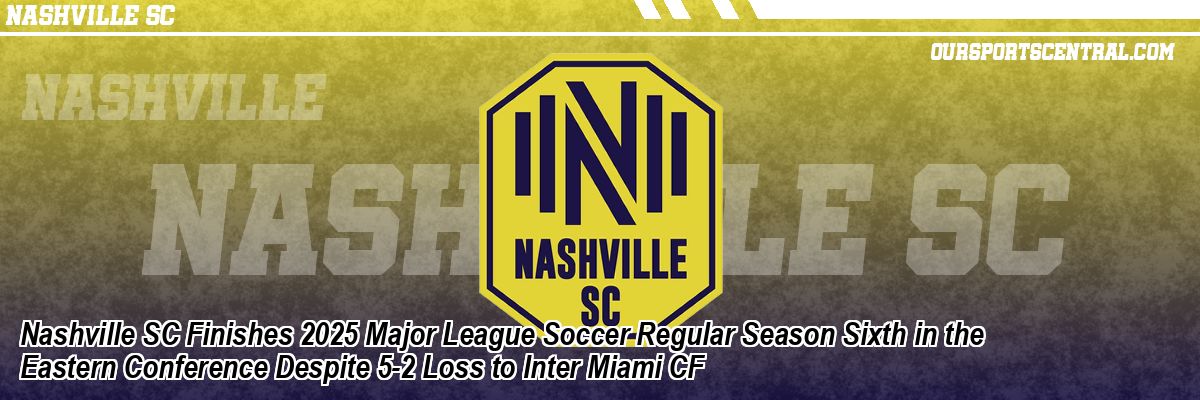 Nashville SC Finishes 2025 Major League Soccer Regular Season Sixth in the Eastern Conference Despite 5-2 Loss to Inter Miami CF