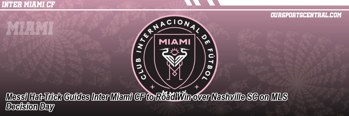 Messi Hat-Trick Guides Inter Miami CF to Road Win over Nashville SC on MLS Decision Day